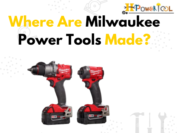 Where Are Milwaukee Power Tools Made? A Complete Guide to Manufacturing, Quality, and Global Production